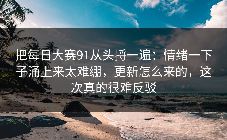 把每日大赛91从头捋一遍:情绪一下子涌上来太难绷,更新怎么来的,这次真的很难反驳 把每日大赛91从头捋一遍:情绪一下子涌上来太难绷,更新怎么来的,这次真的很难反驳