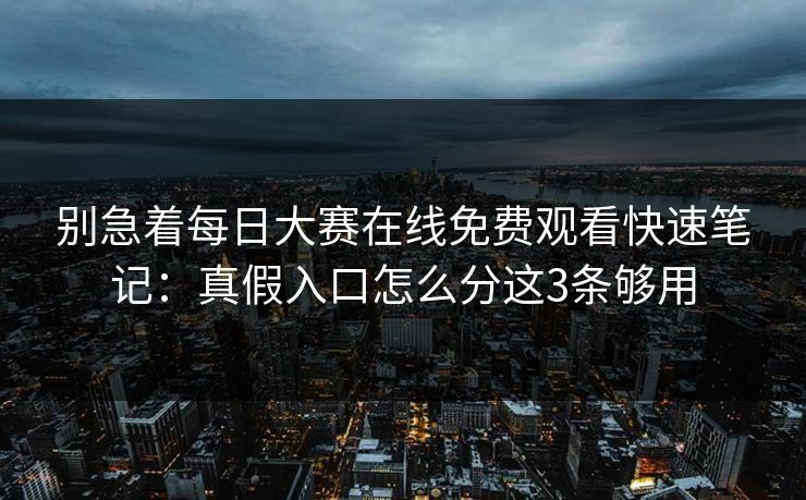 别急着每日大赛在线免费观看快速笔记：真假入口怎么分这3条够用