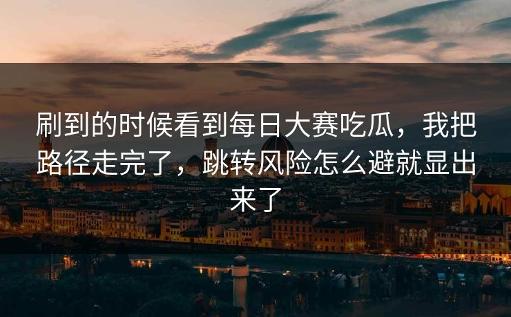 刷到的时候看到每日大赛吃瓜,我把路径走完了,跳转风险怎么避就显出来了 刷到的时候看到每日大赛吃瓜,我把路径走完了,跳转风险怎么避就显出来了