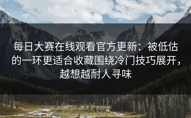 每日大赛在线观看官方更新:被低估的一环更适合收藏围绕冷门技巧展开,越想越耐人寻味 每日大赛在线观看官方更新:被低估的一环更适合收藏围绕冷门技巧展开,越想越耐人寻味