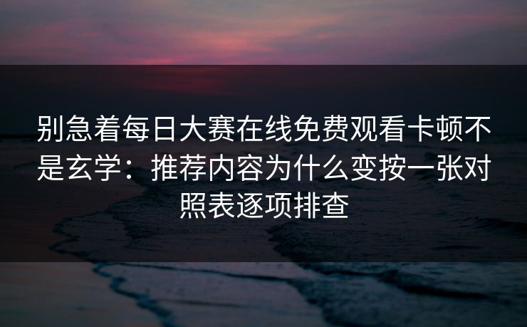 别急着每日大赛在线免费观看卡顿不是玄学:推荐内容为什么变按一张对照表逐项排查