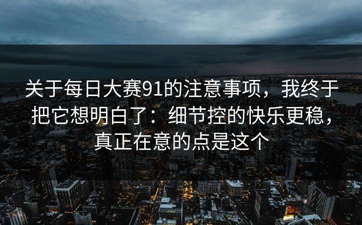 关于每日大赛91的注意事项，我终于把它想明白了：细节控的快乐更稳，真正在意的点是这个