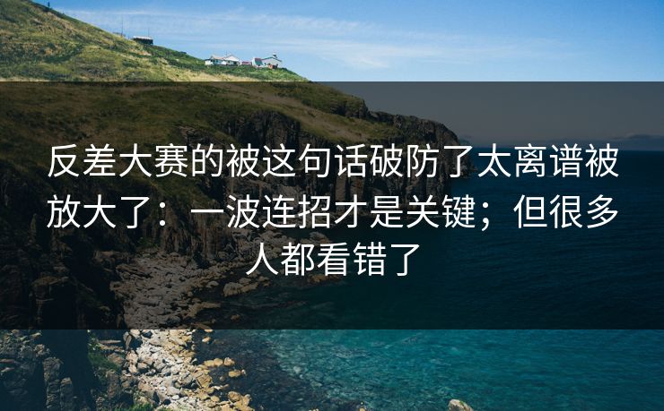 反差大赛的被这句话破防了太离谱被放大了:一波连招才是关键;但很多人都看错了 反差大赛的被这句话破防了太离谱被放大了:一波连招才是关键;但很多人都看错了