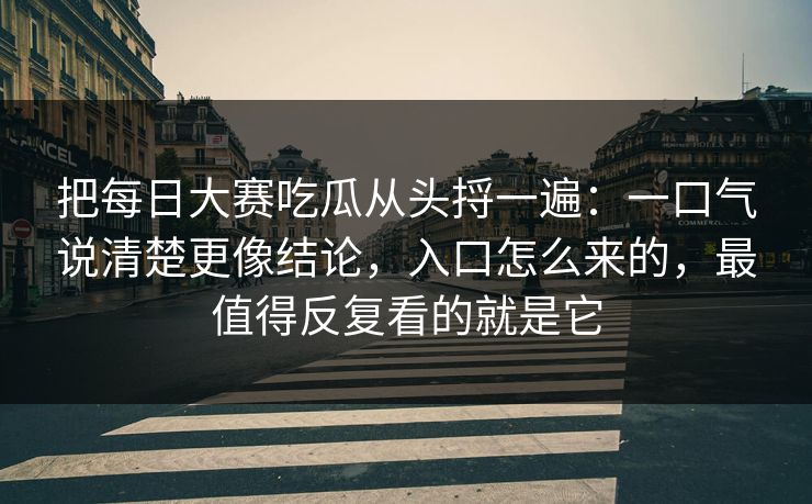 把每日大赛吃瓜从头捋一遍：一口气说清楚更像结论，入口怎么来的，最值得反复看的就是它