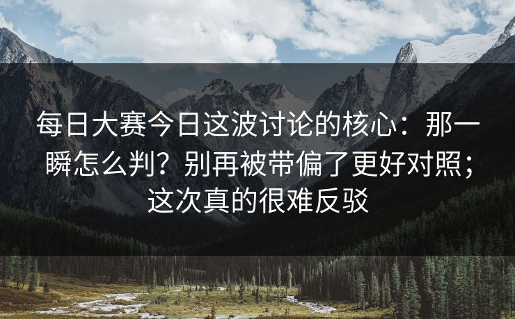每日大赛今日这波讨论的核心：那一瞬怎么判？别再被带偏了更好对照；这次真的很难反驳