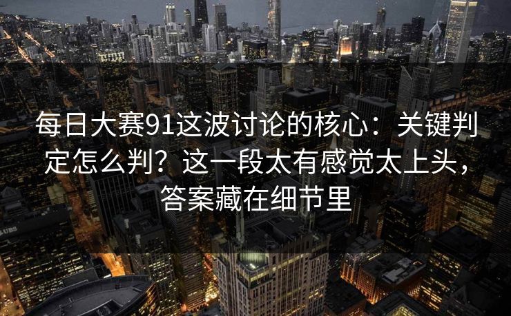 每日大赛91这波讨论的核心:关键判定怎么判?这一段太有感觉太上头,答案藏在细节里