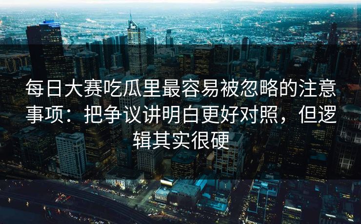 每日大赛吃瓜里最容易被忽略的注意事项:把争议讲明白更好对照,但逻辑其实很硬