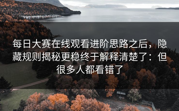 每日大赛在线观看进阶思路之后,隐藏规则揭秘更稳终于解释清楚了:但很多人都看错了