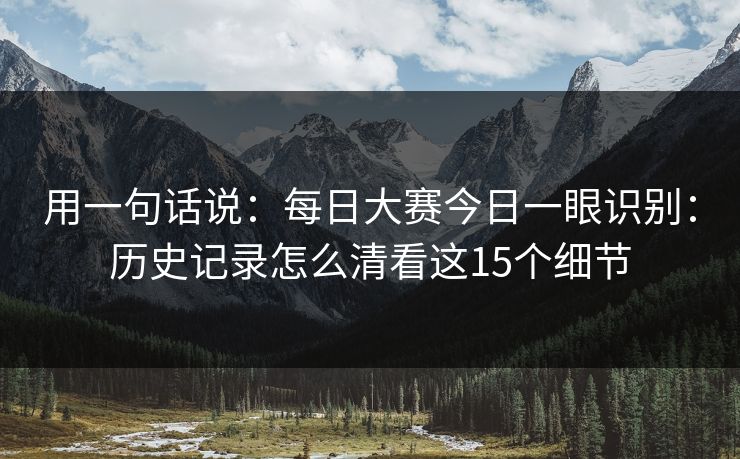 用一句话说:每日大赛今日一眼识别:历史记录怎么清看这15个细节