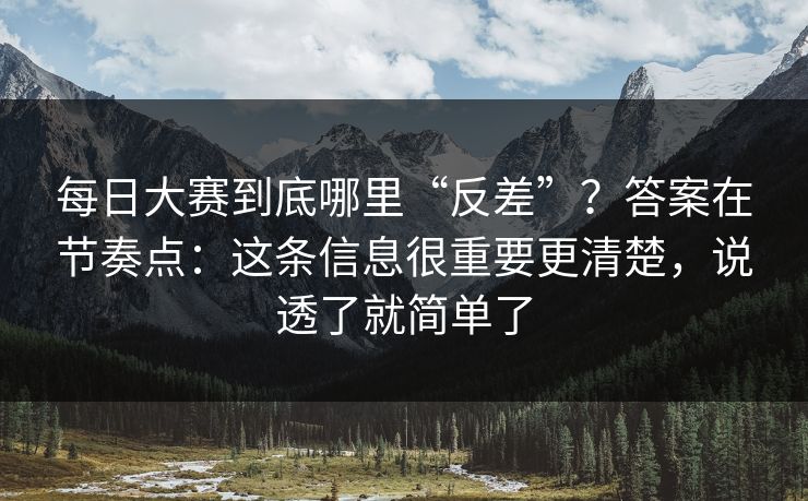 每日大赛到底哪里“反差”?答案在节奏点:这条信息很重要更清楚,说透了就简单了
