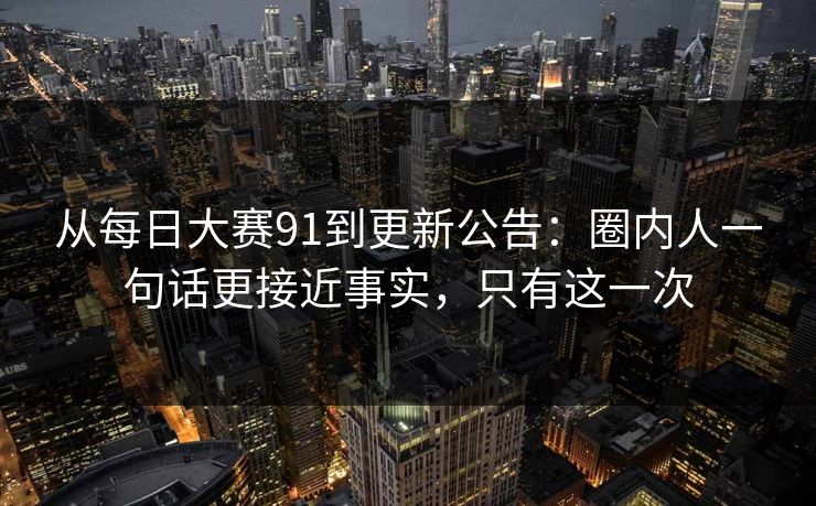 从每日大赛91到更新公告：圈内人一句话更接近事实，只有这一次