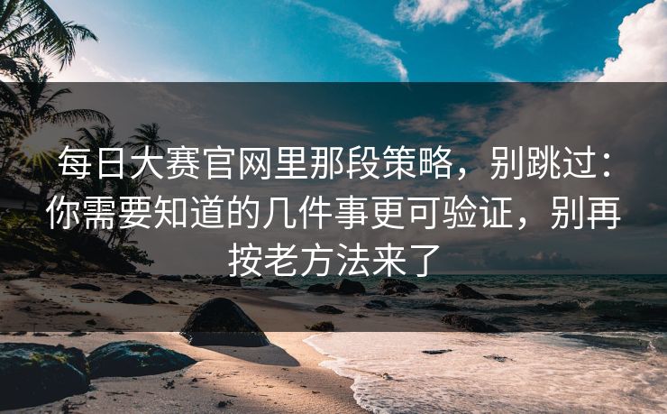 每日大赛官网里那段策略,别跳过:你需要知道的几件事更可验证,别再按老方法来了