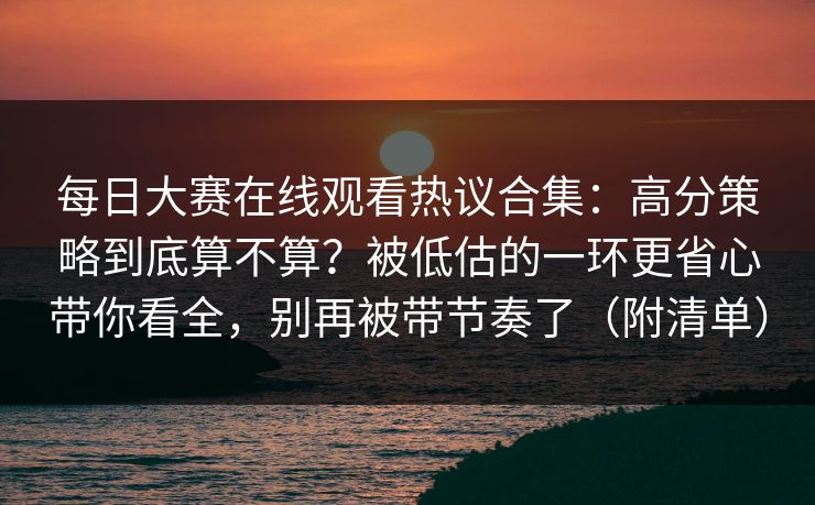 每日大赛在线观看热议合集：高分策略到底算不算？被低估的一环更省心带你看全，别再被带节奏了（附清单）