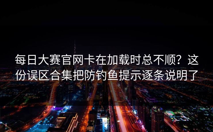 每日大赛官网卡在加载时总不顺？这份误区合集把防钓鱼提示逐条说明了