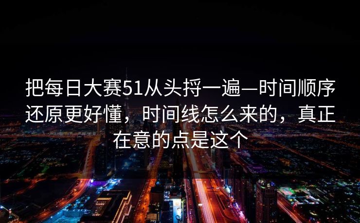 把每日大赛51从头捋一遍—时间顺序还原更好懂,时间线怎么来的,真正在意的点是这个 把每日大赛51从头捋一遍—时间顺序还原更好懂,时间线怎么来的,真正在意的点是这个