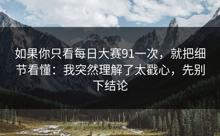 如果你只看每日大赛91一次,就把细节看懂:我突然理解了太戳心,先别下结论