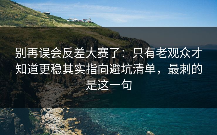 别再误会反差大赛了:只有老观众才知道更稳其实指向避坑清单,最刺的是这一句