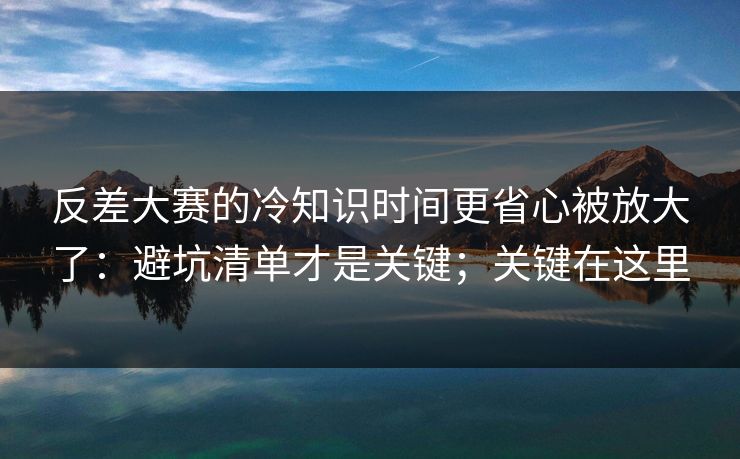 反差大赛的冷知识时间更省心被放大了:避坑清单才是关键;关键在这里