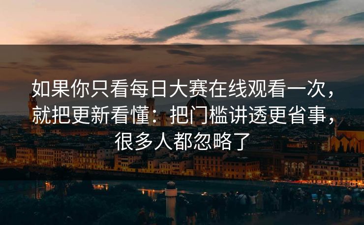如果你只看每日大赛在线观看一次,就把更新看懂:把门槛讲透更省事,很多人都忽略了