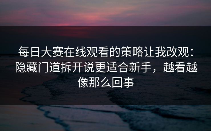 每日大赛在线观看的策略让我改观：隐藏门道拆开说更适合新手，越看越像那么回事