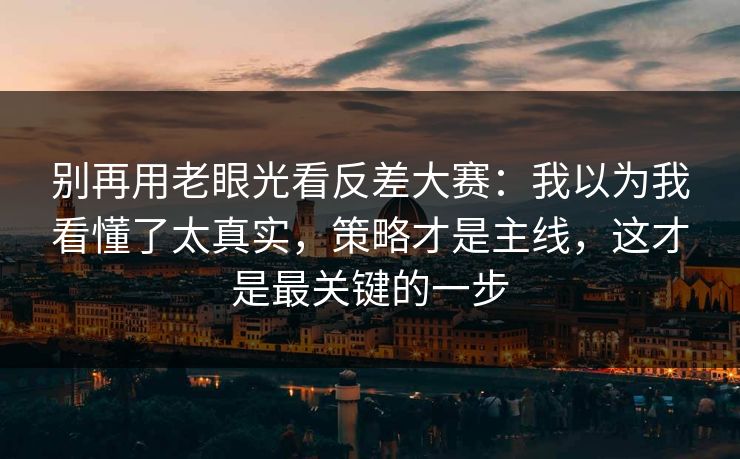 别再用老眼光看反差大赛:我以为我看懂了太真实,策略才是主线,这才是最关键的一步