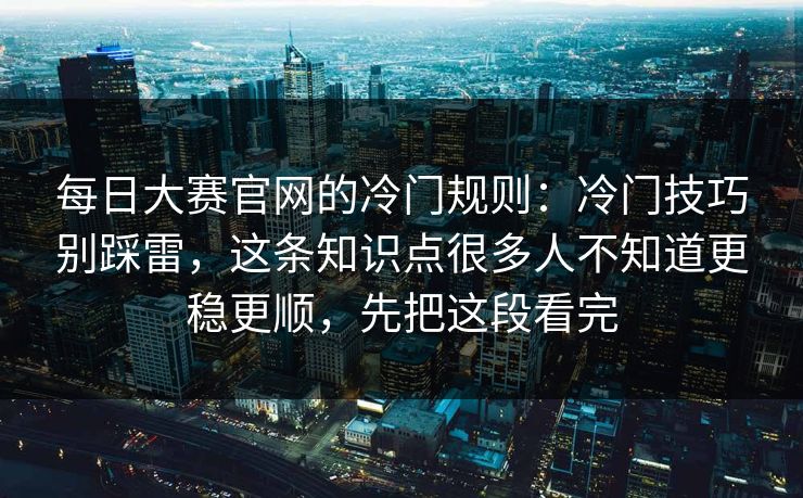 每日大赛官网的冷门规则:冷门技巧别踩雷,这条知识点很多人不知道更稳更顺,先把这段看完 每日大赛官网的冷门规则:冷门技巧别踩雷,这条知识点很多人不知道更稳更顺,先把这段看完