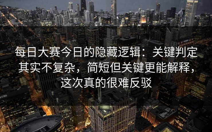 每日大赛今日的隐藏逻辑：关键判定其实不复杂，简短但关键更能解释，这次真的很难反驳