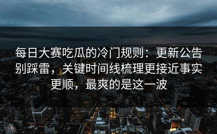 每日大赛吃瓜的冷门规则：更新公告别踩雷，关键时间线梳理更接近事实更顺，最爽的是这一波
