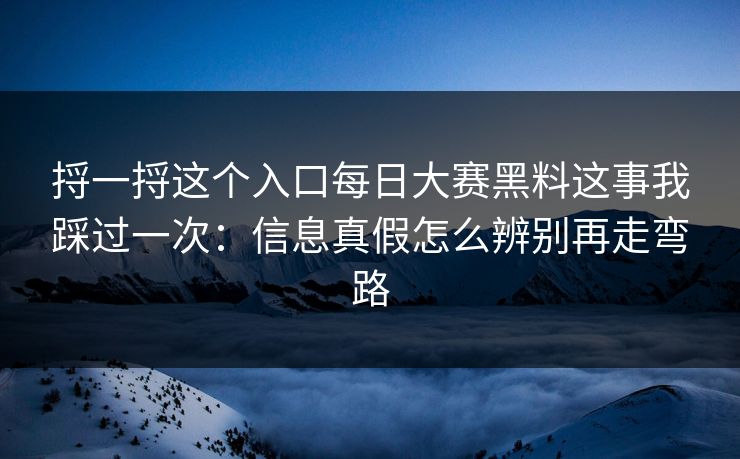 捋一捋这个入口每日大赛黑料这事我踩过一次：信息真假怎么辨别再走弯路