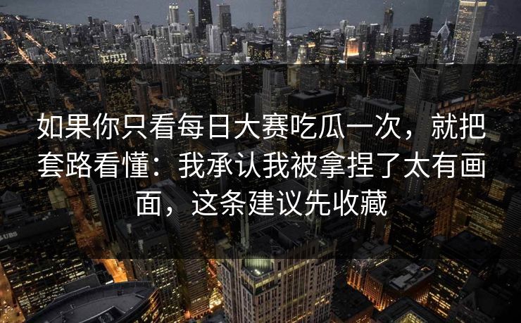 如果你只看每日大赛吃瓜一次，就把套路看懂：我承认我被拿捏了太有画面，这条建议先收藏
