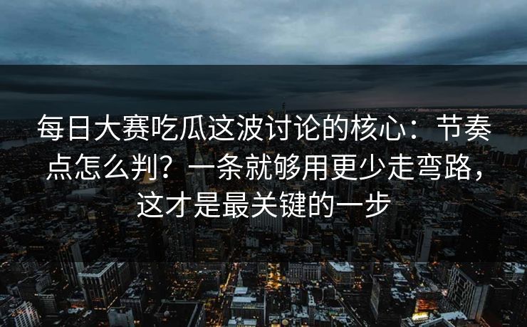 每日大赛吃瓜这波讨论的核心：节奏点怎么判？一条就够用更少走弯路，这才是最关键的一步