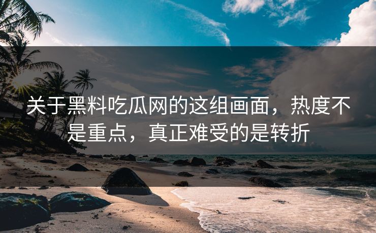 关于黑料吃瓜网的这组画面，热度不是重点，真正难受的是转折