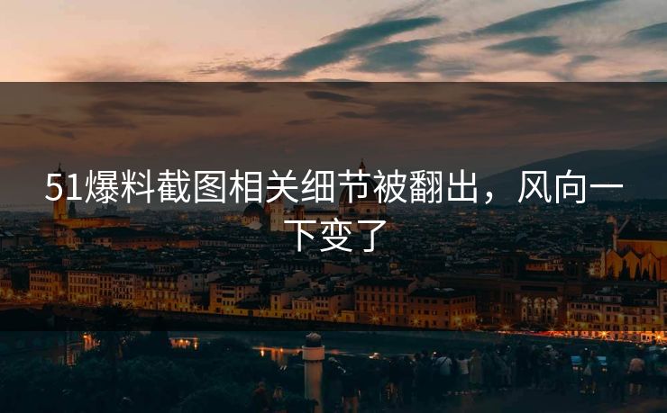 51爆料截图相关细节被翻出,风向一下变了