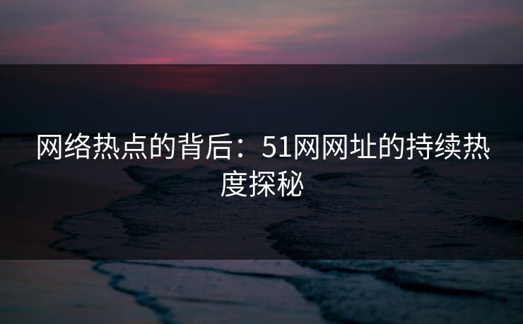 网络热点的背后:51网网址的持续热度探秘