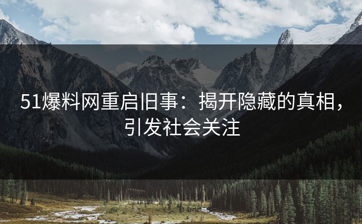 51爆料网重启旧事:揭开隐藏的真相,引发社会关注