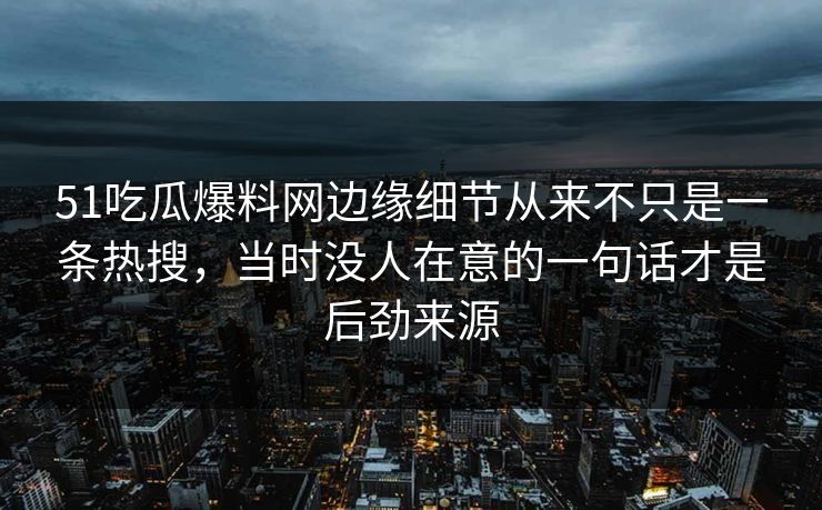 51吃瓜爆料网边缘细节从来不只是一条热搜,当时没人在意的一句话才是后劲来源