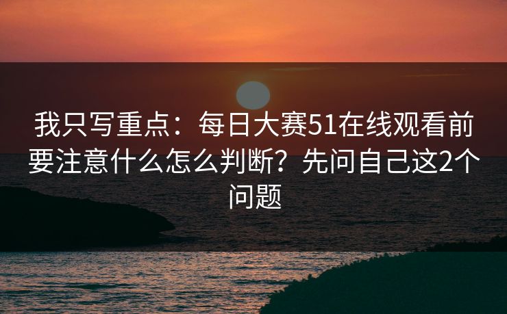 我只写重点：每日大赛51在线观看前要注意什么怎么判断？先问自己这2个问题