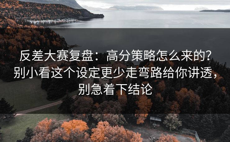 反差大赛复盘：高分策略怎么来的？别小看这个设定更少走弯路给你讲透，别急着下结论