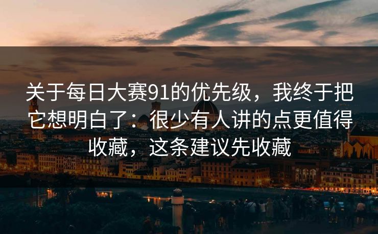 关于每日大赛91的优先级，我终于把它想明白了：很少有人讲的点更值得收藏，这条建议先收藏