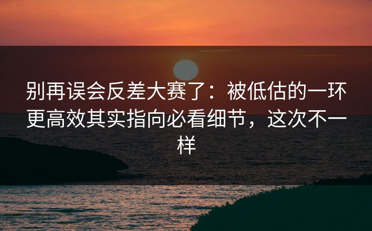 别再误会反差大赛了:被低估的一环更高效其实指向必看细节,这次不一样 别再误会反差大赛了:被低估的一环更高效其实指向必看细节,这次不一样
