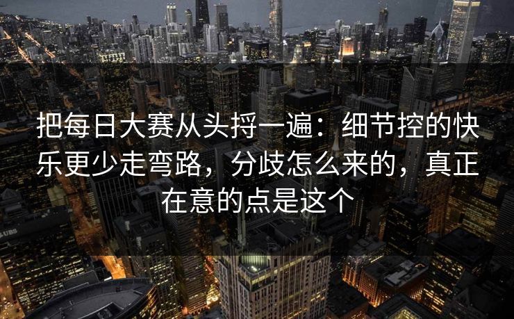 把每日大赛从头捋一遍:细节控的快乐更少走弯路,分歧怎么来的,真正在意的点是这个 把每日大赛从头捋一遍:细节控的快乐更少走弯路,分歧怎么来的,真正在意的点是这个