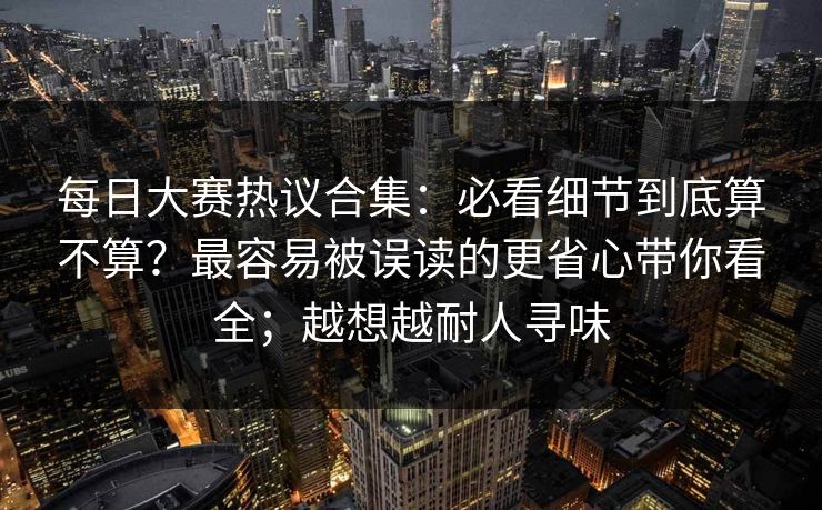 每日大赛热议合集:必看细节到底算不算?最容易被误读的更省心带你看全;越想越耐人寻味