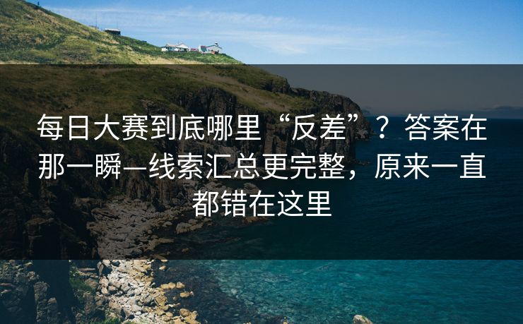 每日大赛到底哪里“反差”？答案在那一瞬—线索汇总更完整，原来一直都错在这里