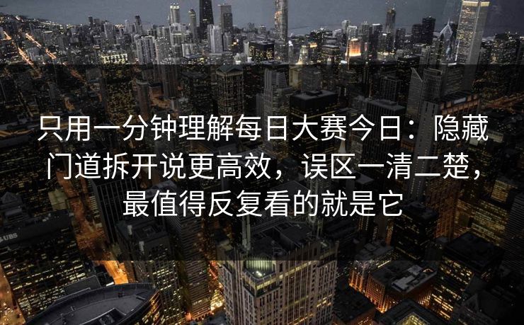 只用一分钟理解每日大赛今日：隐藏门道拆开说更高效，误区一清二楚，最值得反复看的就是它
