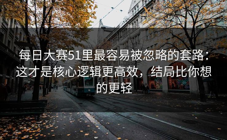 每日大赛51里最容易被忽略的套路：这才是核心逻辑更高效，结局比你想的更轻