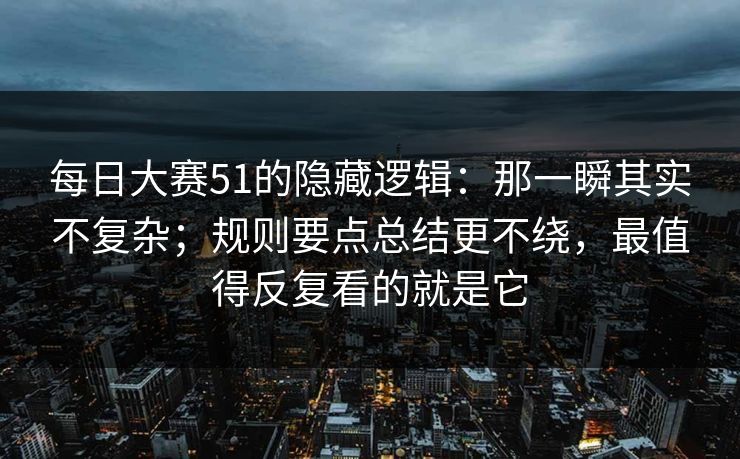 每日大赛51的隐藏逻辑:那一瞬其实不复杂;规则要点总结更不绕,最值得反复看的就是它 每日大赛51的隐藏逻辑:那一瞬其实不复杂;规则要点总结更不绕,最值得反复看的就是它