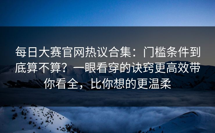 每日大赛官网热议合集：门槛条件到底算不算？一眼看穿的诀窍更高效带你看全，比你想的更温柔