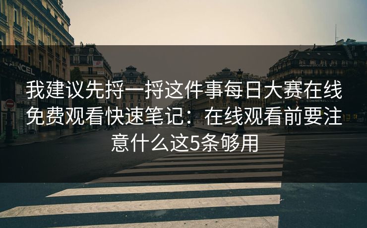我建议先捋一捋这件事每日大赛在线免费观看快速笔记：在线观看前要注意什么这5条够用