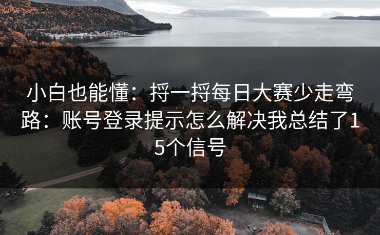 小白也能懂：捋一捋每日大赛少走弯路：账号登录提示怎么解决我总结了15个信号