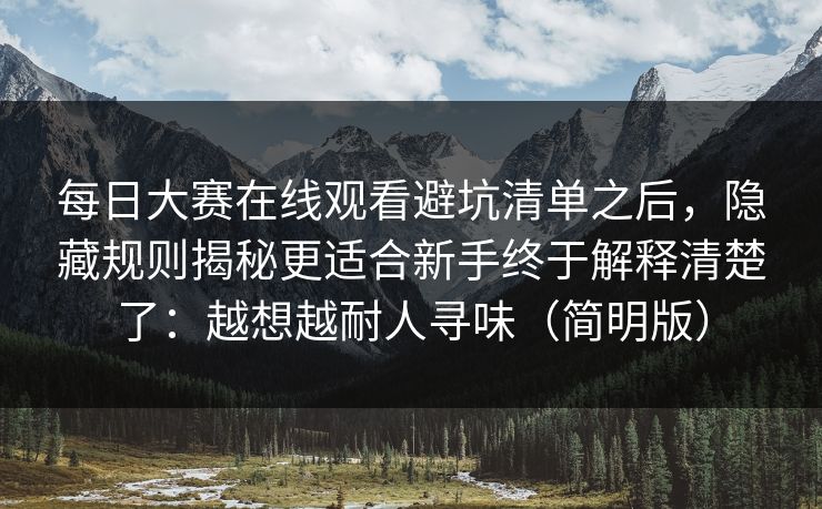 每日大赛在线观看避坑清单之后，隐藏规则揭秘更适合新手终于解释清楚了：越想越耐人寻味（简明版）